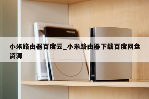 小米路由器百度云_小米路由器下载百度网盘资源-量子哈希