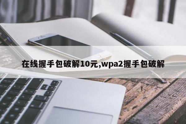 在线握手包破解10元,wpa2握手包破解-量子哈希
